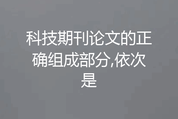 科技期刊论文的正确组成部分,依次是