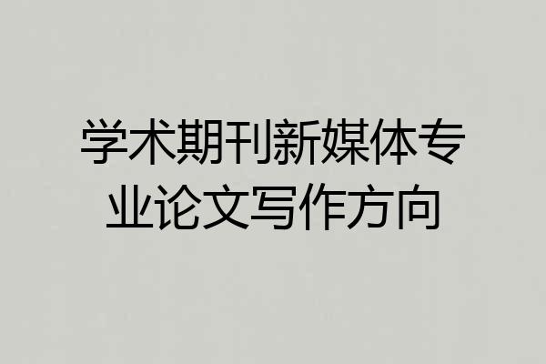 学术期刊新媒体专业论文写作方向