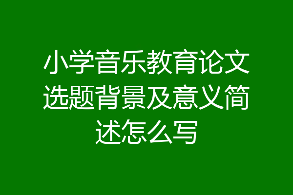 小学音乐教育论文选题背景及意义简述怎么写