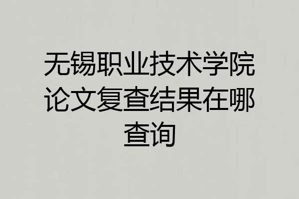 无锡职业技术学院论文复查结果在哪查询