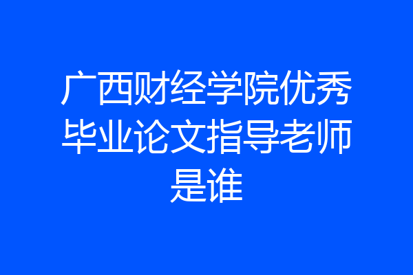 广西财经学院优秀毕业论文指导老师是谁