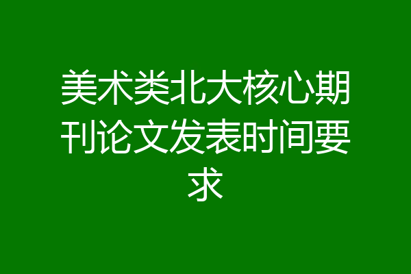 美术类北大核心期刊论文发表时间要求