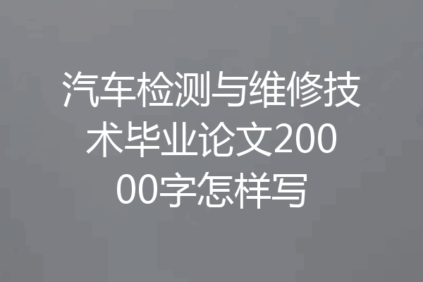 汽车检测与维修技术毕业论文20000字怎样写