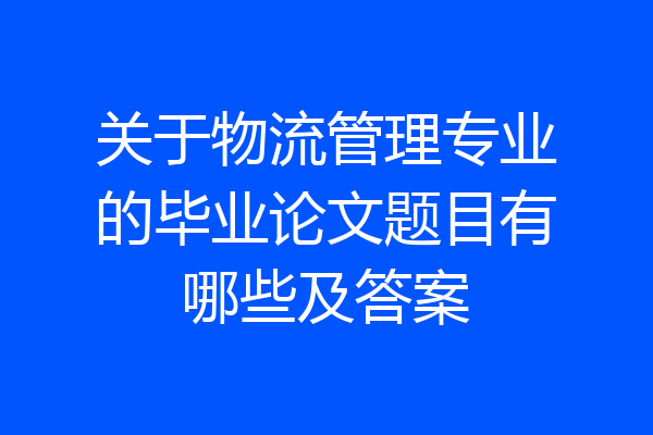 关于物流管理专业的毕业论文题目有哪些及答案