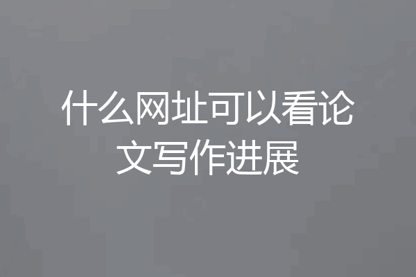什么网址可以看论文写作进展