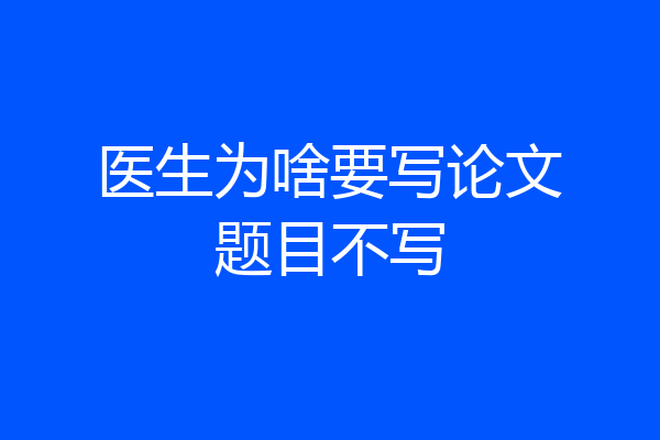 医生为啥要写论文题目不写