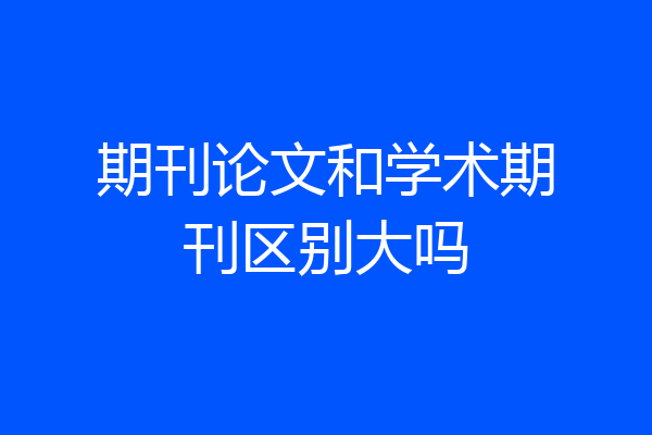 期刊论文和学术期刊区别大吗
