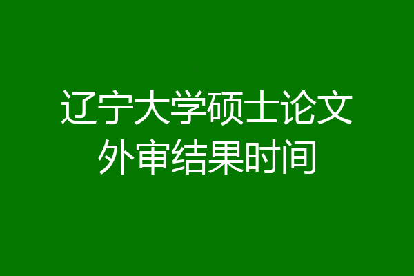 辽宁大学硕士论文外审结果时间