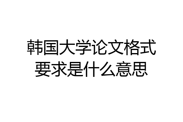韩国大学论文格式要求是什么意思