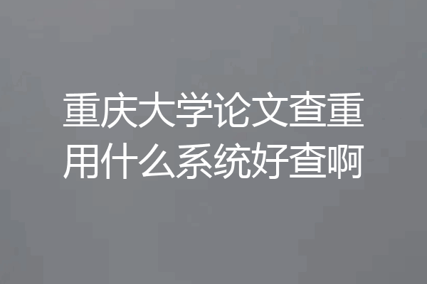重庆大学论文查重用什么系统好查啊