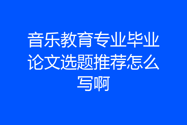 音乐教育专业毕业论文选题推荐怎么写啊