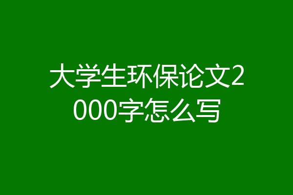 大学生环保论文2000字怎么写