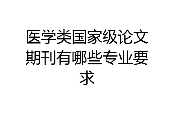 医学类国家级论文期刊有哪些专业要求