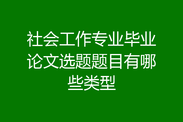 社会工作专业毕业论文选题题目有哪些类型