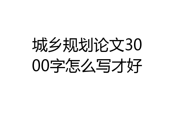 城乡规划论文3000字怎么写才好