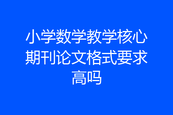 小学数学教学核心期刊论文格式要求高吗