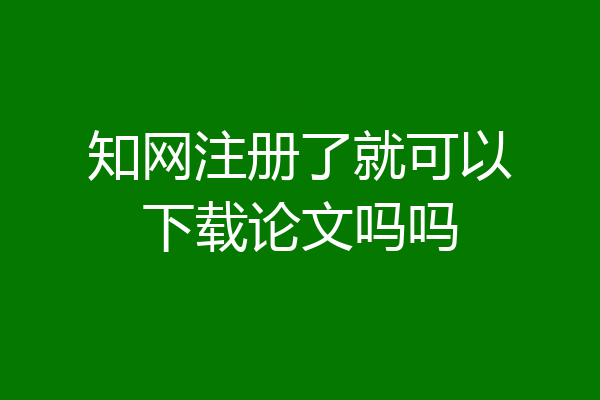知网注册了就可以下载论文吗吗
