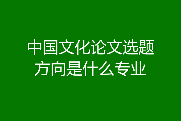 中国文化论文选题方向是什么专业