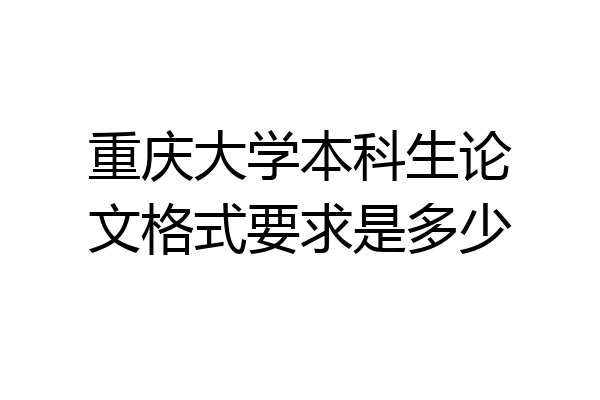 重庆大学本科生论文格式要求是多少
