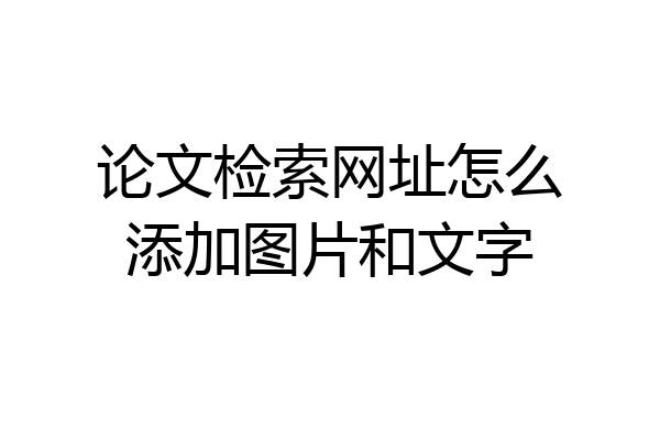 论文检索网址怎么添加图片和文字