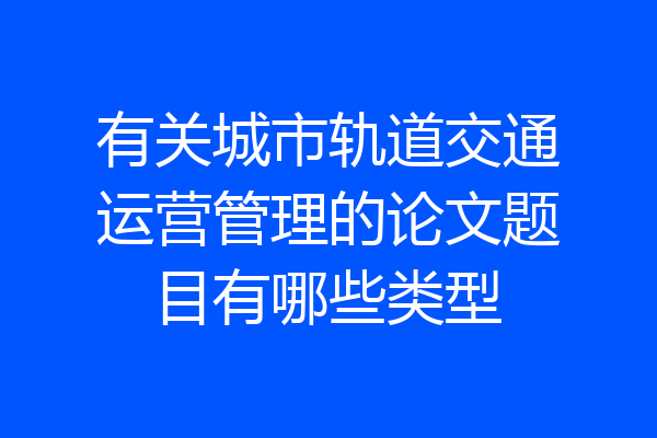 有关城市轨道交通运营管理的论文题目有哪些类型