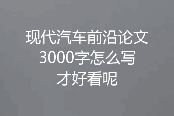 现代汽车前沿论文3000字怎么写才好看呢