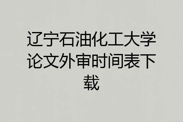 辽宁石油化工大学论文外审时间表下载