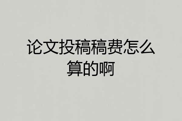 论文投稿稿费怎么算的啊