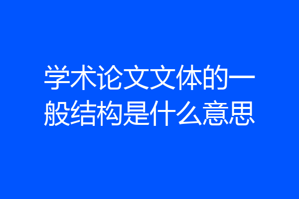 学术论文文体的一般结构是什么意思