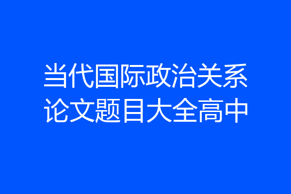 当代国际政治关系论文题目大全高中
