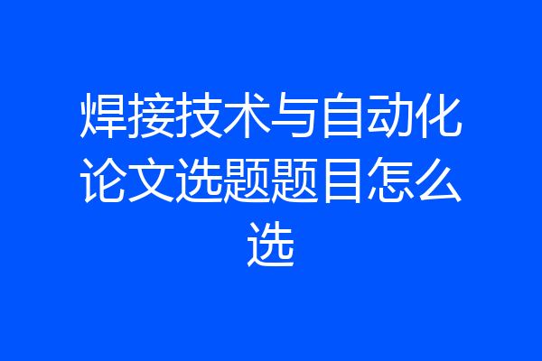 焊接技术与自动化论文选题题目怎么选