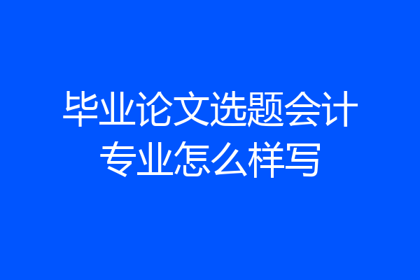 毕业论文选题会计专业怎么样写