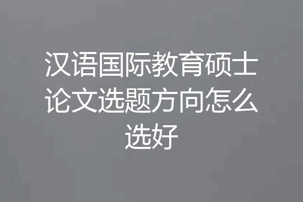 汉语国际教育硕士论文选题方向怎么选好