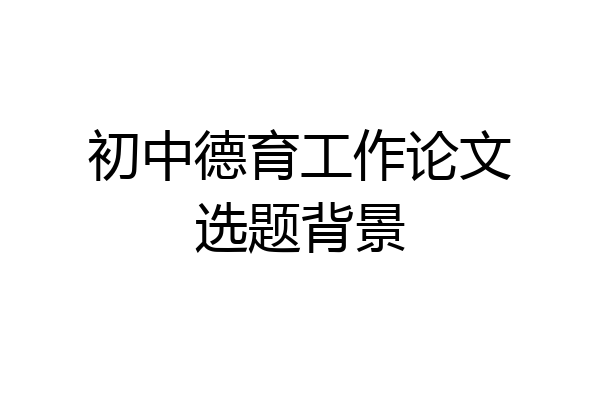 初中德育工作论文选题背景