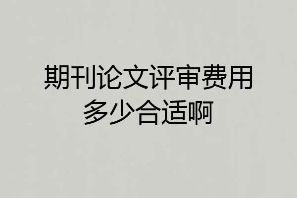 期刊论文评审费用多少合适啊