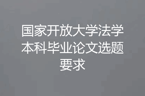 国家开放大学法学本科毕业论文选题要求