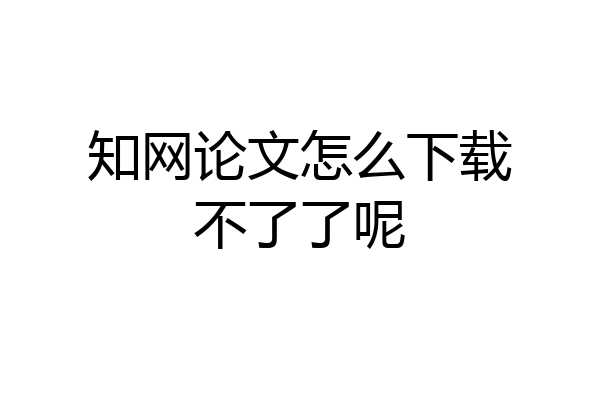 知网论文怎么下载不了了呢