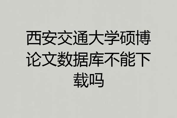 西安交通大学硕博论文数据库不能下载吗