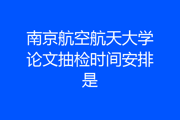 南京航空航天大学论文抽检时间安排是