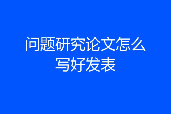 问题研究论文怎么写好发表