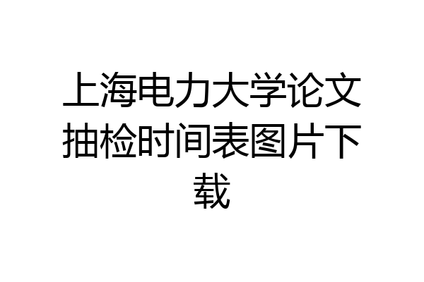 上海电力大学论文抽检时间表图片下载