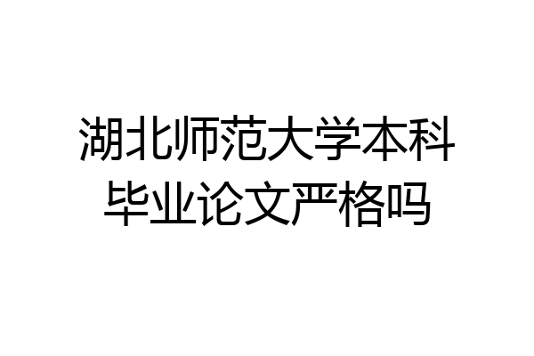 湖北师范大学本科毕业论文严格吗