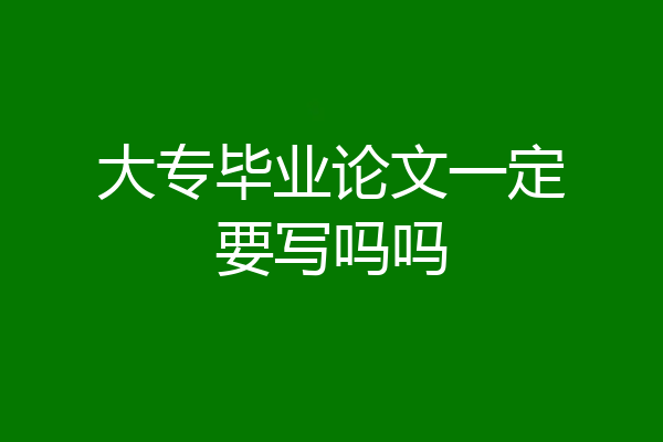 大专毕业论文一定要写吗吗
