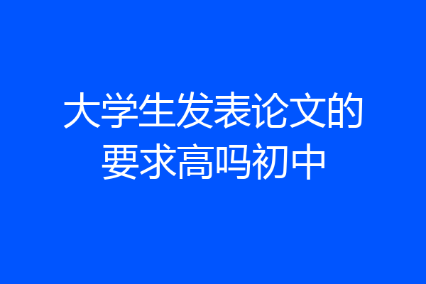 大学生发表论文的要求高吗初中