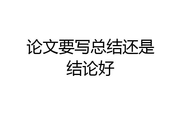 论文要写总结还是结论好