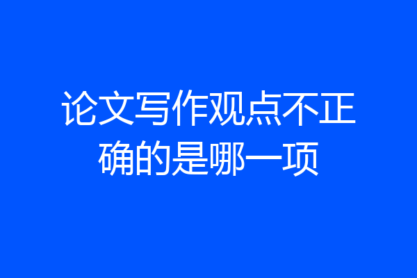 论文写作观点不正确的是哪一项