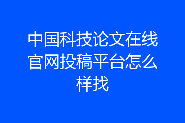 中国科技论文在线官网投稿平台怎么样找