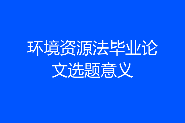 环境资源法毕业论文选题意义