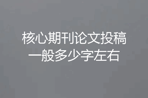 核心期刊论文投稿一般多少字左右