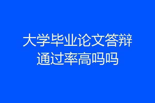 大学毕业论文答辩通过率高吗吗